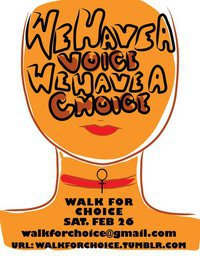 A poster featuring a basic outline of a gender non-specific human body, colored in with a yellow-brown shade. Text on the body's face and chest reads "We have a voice; We have a choice. Walk for choice; Sat., Feb 26"