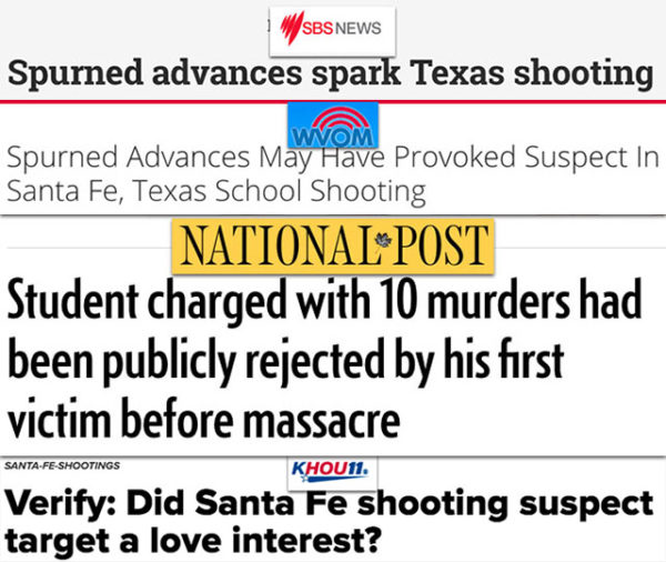 Collage of screenshotted headlines from news outlets: from SBS News, "Spurned advances spark Texas shooting"; from WVOM, "Spurned Advances May Have Provoked Suspect in Santa Fe, Texas School Shooting"; from the National Post, "Student charged with 10 murders had been publicly rejected by his first victim before massacre"; and from KHOU, "Verify: Did Santa Fe shooting suspect target a love interest?"